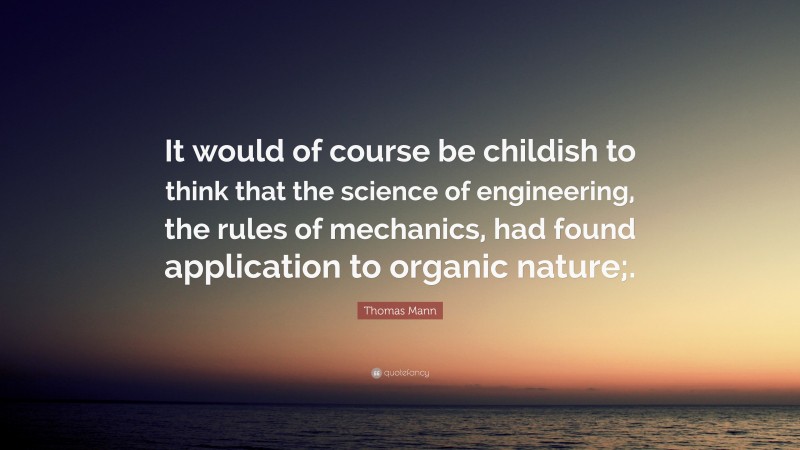 Thomas Mann Quote: “It would of course be childish to think that the science of engineering, the rules of mechanics, had found application to organic nature;.”