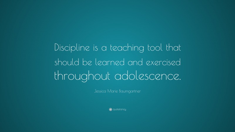 Jessica Marie Baumgartner Quote: “Discipline is a teaching tool that should be learned and exercised throughout adolescence.”
