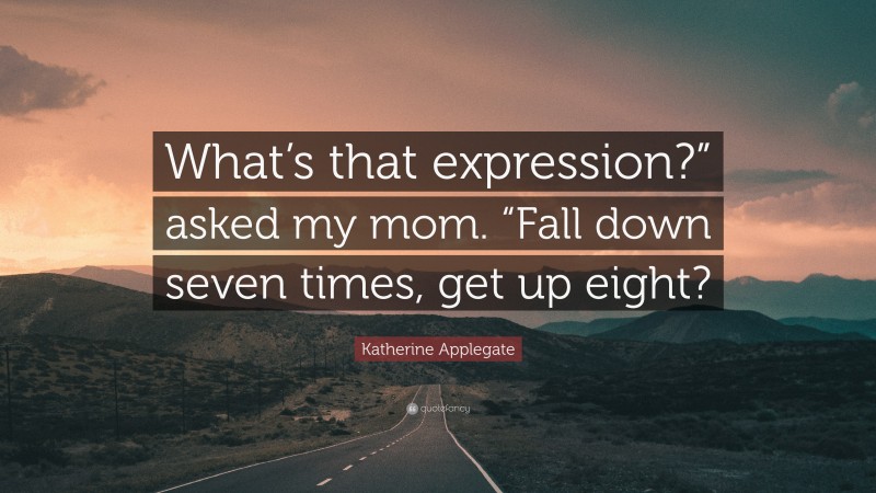 Katherine Applegate Quote: “What’s that expression?” asked my mom. “Fall down seven times, get up eight?”