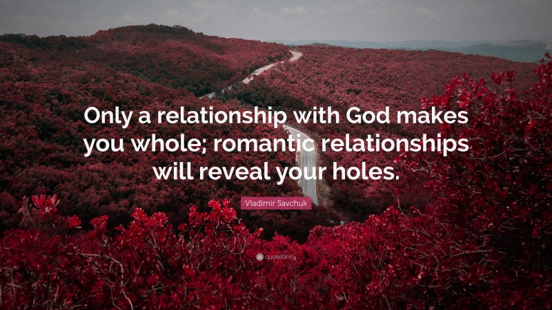 Vladimir Savchuk Quote: “Only a relationship with God makes you whole; romantic relationships will reveal your holes.”
