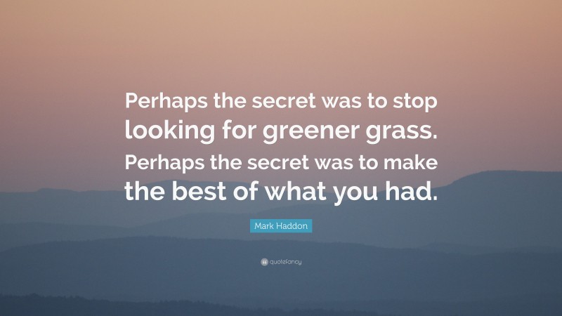 Mark Haddon Quote: “Perhaps the secret was to stop looking for greener grass. Perhaps the secret was to make the best of what you had.”