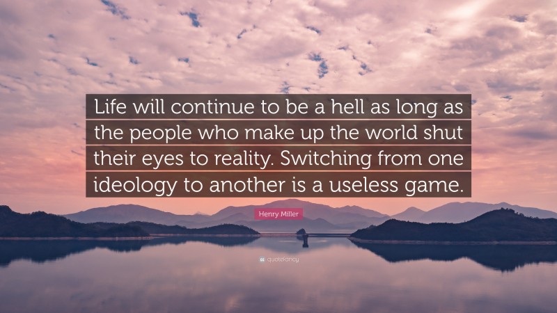 Henry Miller Quote: “Life will continue to be a hell as long as the people who make up the world shut their eyes to reality. Switching from one ideology to another is a useless game.”