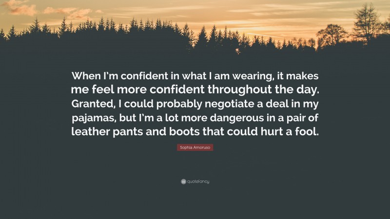 Sophia Amoruso Quote: “When I’m confident in what I am wearing, it makes me feel more confident throughout the day. Granted, I could probably negotiate a deal in my pajamas, but I’m a lot more dangerous in a pair of leather pants and boots that could hurt a fool.”