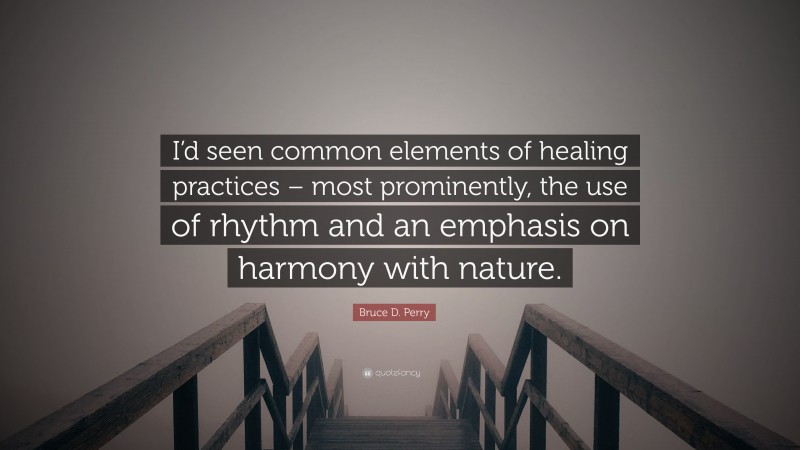 Bruce D. Perry Quote: “I’d seen common elements of healing practices – most prominently, the use of rhythm and an emphasis on harmony with nature.”
