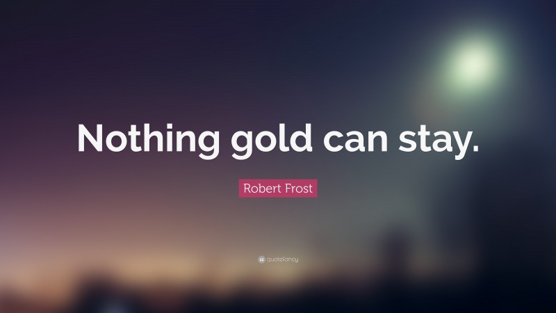 Robert Frost Quote: “Nothing gold can stay.”