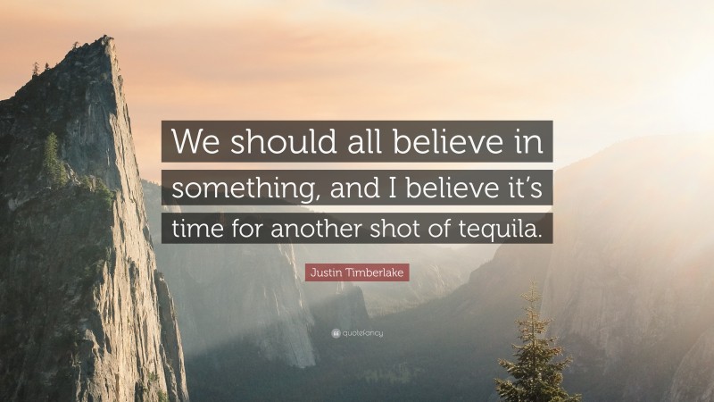 Justin Timberlake Quote: “We should all believe in something, and I believe it’s time for another shot of tequila.”