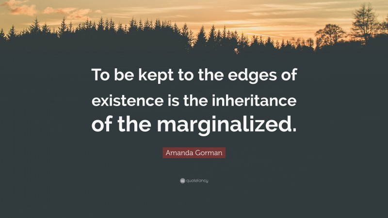 Amanda Gorman Quote: “To be kept to the edges of existence is the inheritance of the marginalized.”