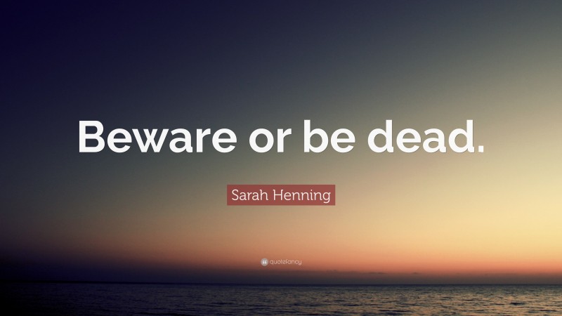 Sarah Henning Quote: “Beware or be dead.”