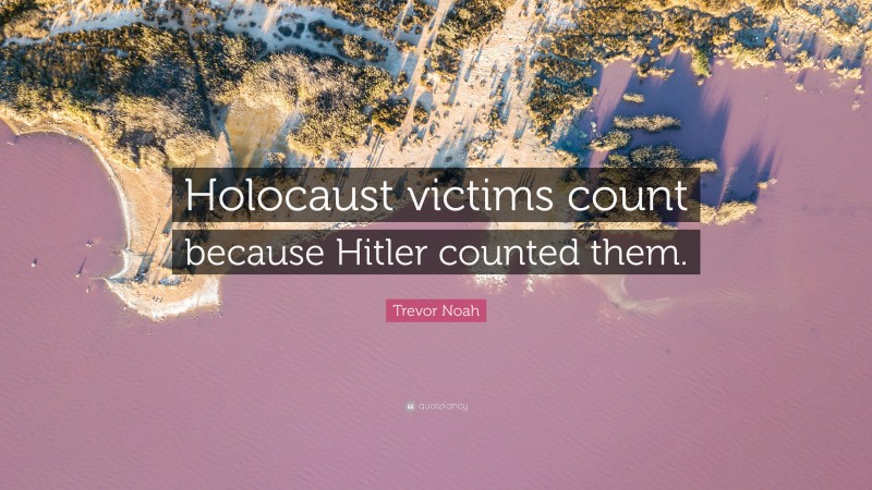 Trevor Noah Quote: “Holocaust victims count because Hitler counted them.”