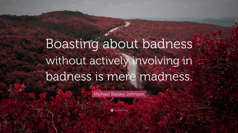 Michael Bassey Johnson Quote: “Boasting about badness without actively involving in badness is mere madness.”