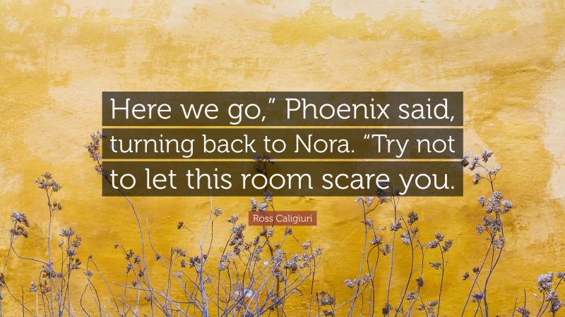 Ross Caligiuri Quote: “Here we go,” Phoenix said, turning back to Nora. “Try not to let this room scare you.”