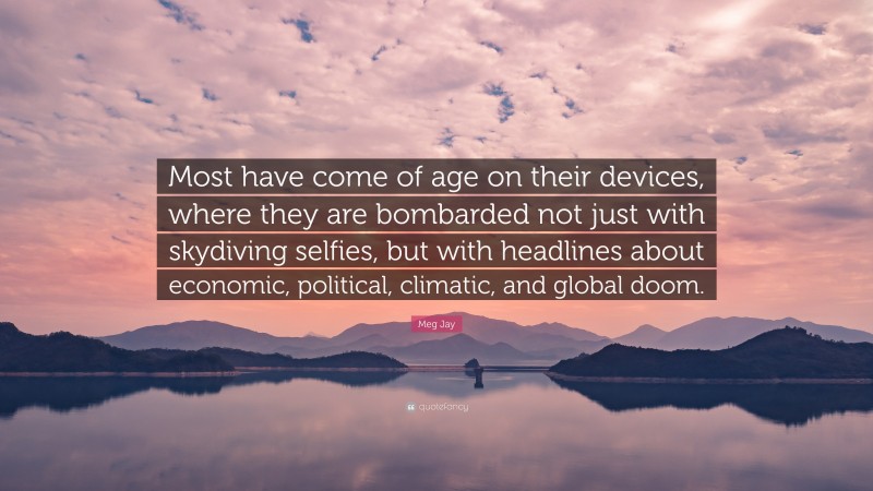 Meg Jay Quote: “Most have come of age on their devices, where they are bombarded not just with skydiving selfies, but with headlines about economic, political, climatic, and global doom.”