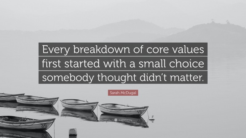 Sarah McDugal Quote: “Every breakdown of core values first started with a small choice somebody thought didn’t matter.”