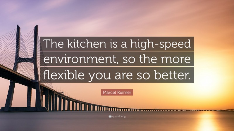 Marcel Riemer Quote: “The kitchen is a high-speed environment, so the more flexible you are so better.”