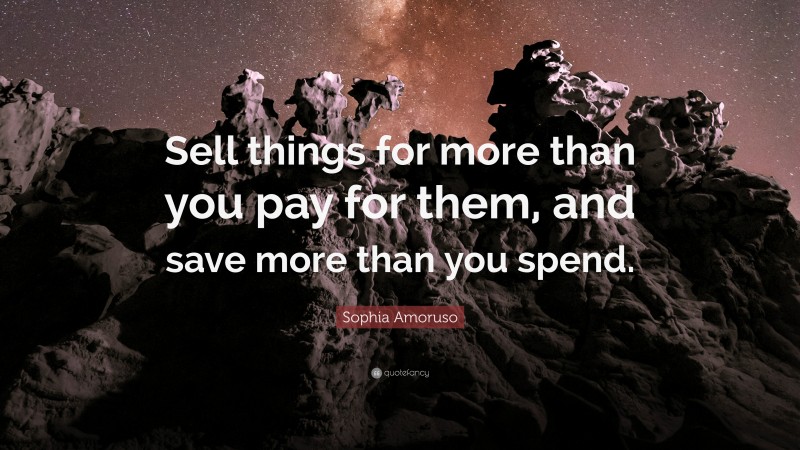 Sophia Amoruso Quote: “Sell things for more than you pay for them, and save more than you spend.”