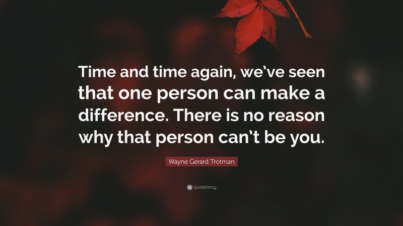 Wayne Gerard Trotman Quote: “Time and time again, we’ve seen that one person can make a difference. There is no reason why that person can’t be you.”