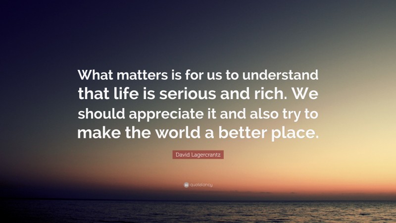 David Lagercrantz Quote: “What matters is for us to understand that life is serious and rich. We should appreciate it and also try to make the world a better place.”