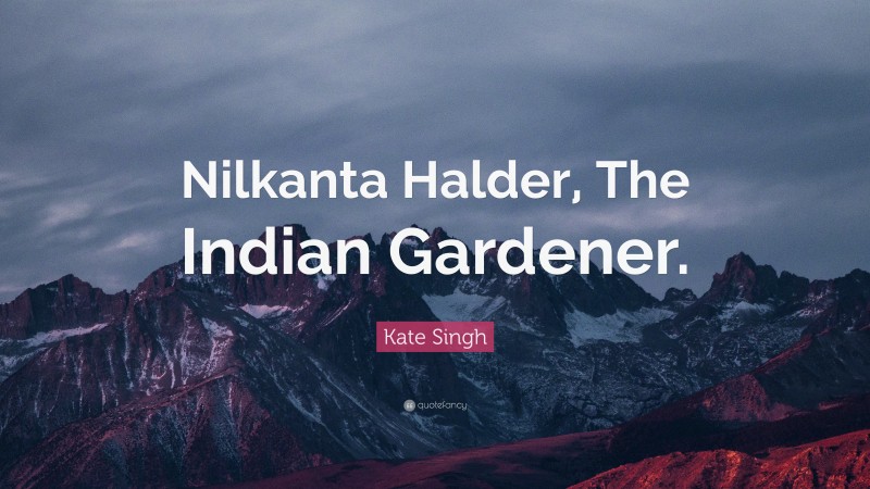 Kate Singh Quote: “Nilkanta Halder, The Indian Gardener.”