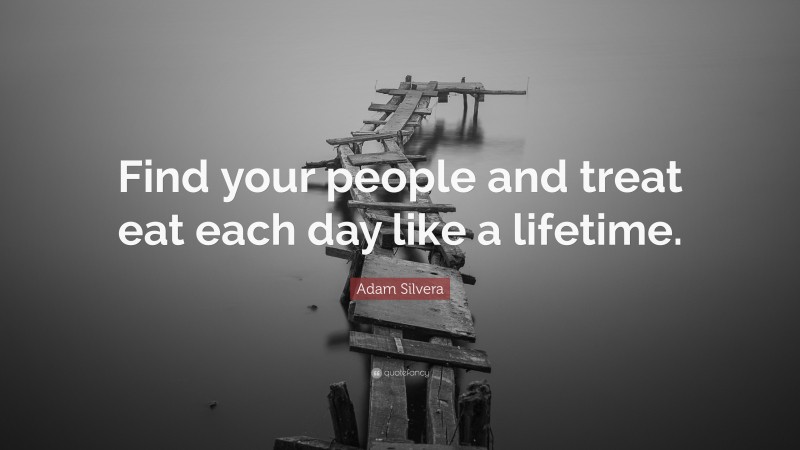 Adam Silvera Quote: “Find your people and treat eat each day like a lifetime.”