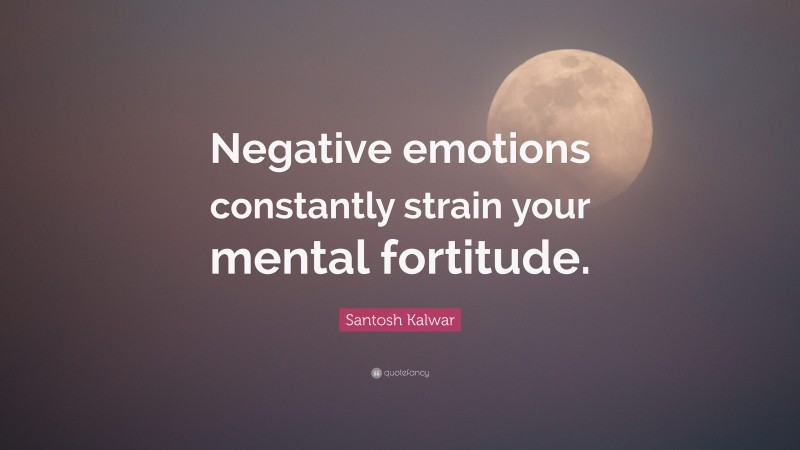 Santosh Kalwar Quote: “Negative emotions constantly strain your mental fortitude.”