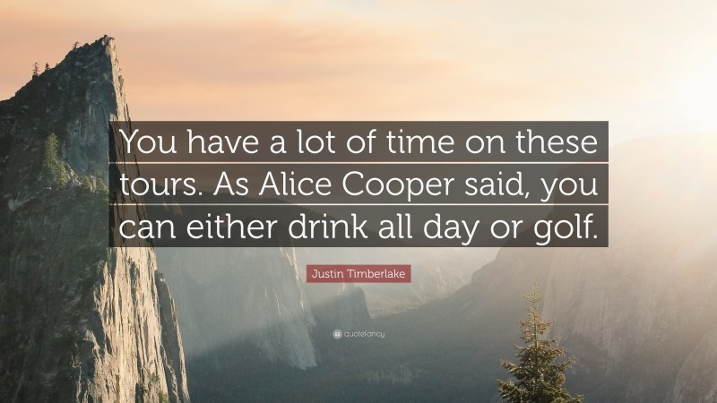 Justin Timberlake Quote: “You have a lot of time on these tours. As Alice Cooper said, you can either drink all day or golf.”