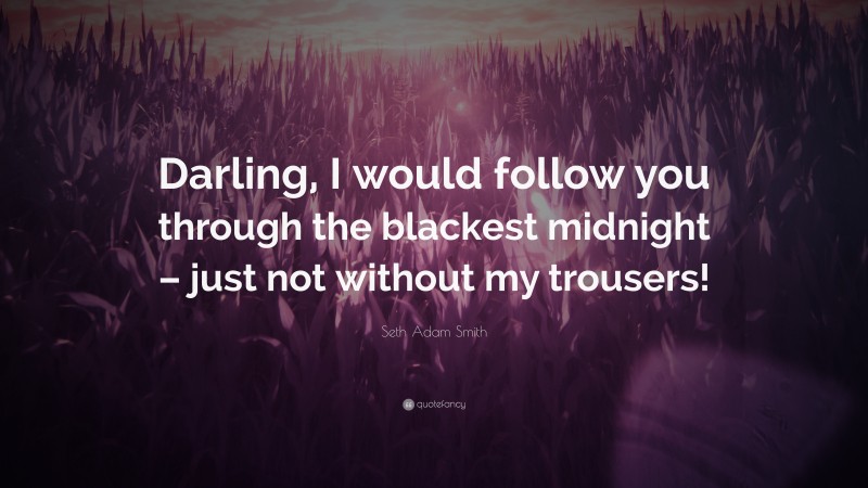 Seth Adam Smith Quote: “Darling, I would follow you through the blackest midnight – just not without my trousers!”