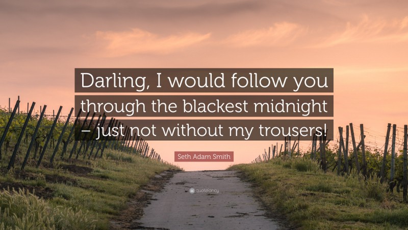 Seth Adam Smith Quote: “Darling, I would follow you through the blackest midnight – just not without my trousers!”