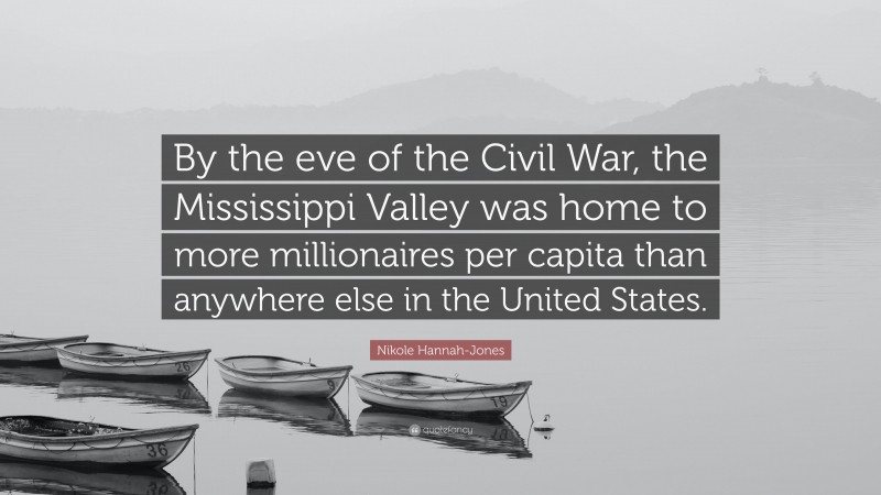 Nikole Hannah-Jones Quote: “By the eve of the Civil War, the Mississippi Valley was home to more millionaires per capita than anywhere else in the United States.”