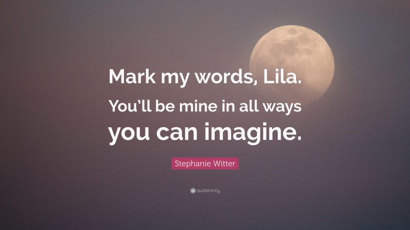 Stephanie Witter Quote: “Mark my words, Lila. You’ll be mine in all ways you can imagine.”