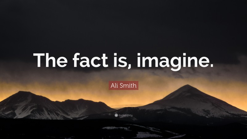 Ali Smith Quote: “The fact is, imagine.”