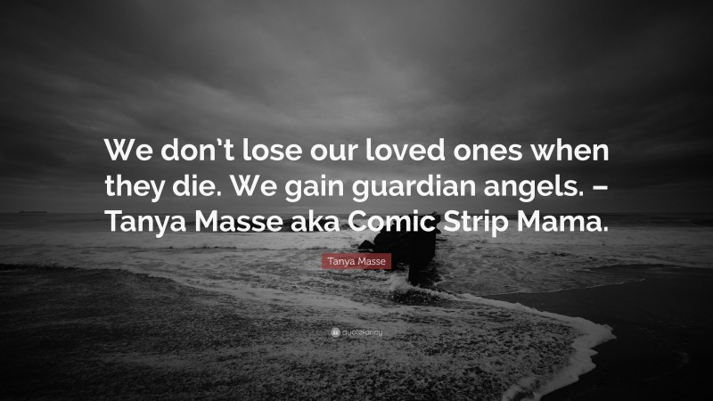 Tanya Masse Quote: “We don’t lose our loved ones when they die. We gain guardian angels. – Tanya Masse aka Comic Strip Mama.”