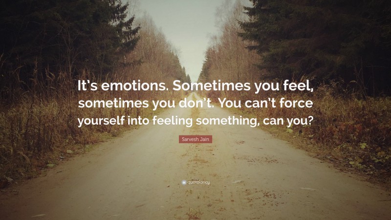 Sarvesh Jain Quote: “It’s emotions. Sometimes you feel, sometimes you don’t. You can’t force yourself into feeling something, can you?”