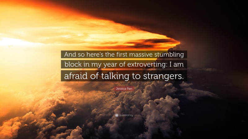 Jessica Pan Quote: “And so here’s the first massive stumbling block in my year of extroverting: I am afraid of talking to strangers.”