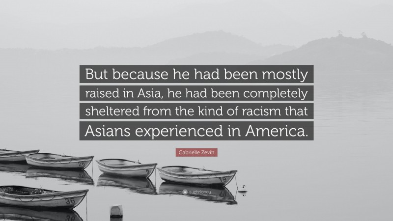 Gabrielle Zevin Quote: “But because he had been mostly raised in Asia, he had been completely sheltered from the kind of racism that Asians experienced in America.”