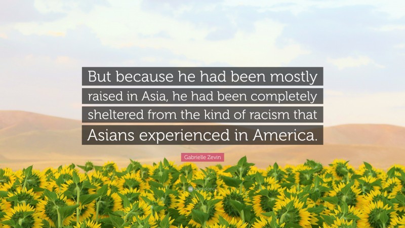 Gabrielle Zevin Quote: “But because he had been mostly raised in Asia, he had been completely sheltered from the kind of racism that Asians experienced in America.”
