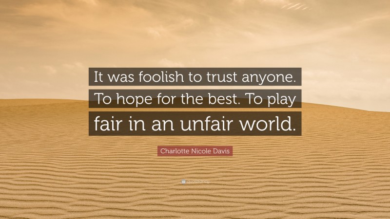 Charlotte Nicole Davis Quote: “It was foolish to trust anyone. To hope for the best. To play fair in an unfair world.”