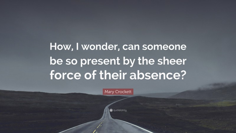 Mary Crockett Quote: “How, I wonder, can someone be so present by the sheer force of their absence?”