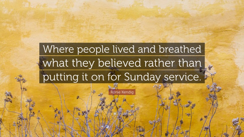 Ronie Kendig Quote: “Where people lived and breathed what they believed rather than putting it on for Sunday service.”