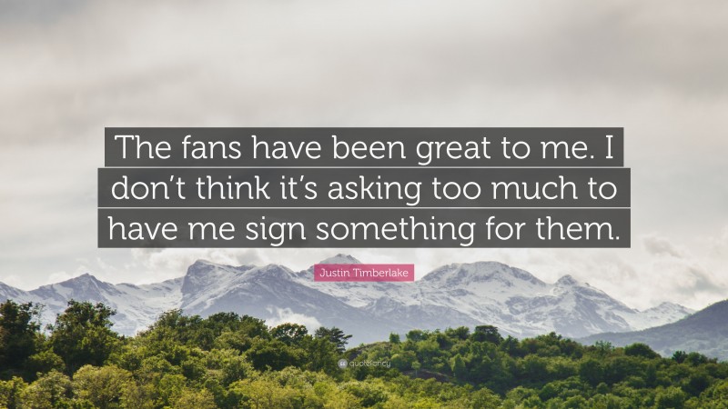 Justin Timberlake Quote: “The fans have been great to me. I don’t think it’s asking too much to have me sign something for them.”