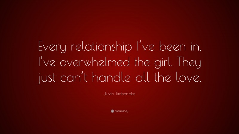 Justin Timberlake Quote: “Every relationship I’ve been in, I’ve overwhelmed the girl. They just can’t handle all the love.”
