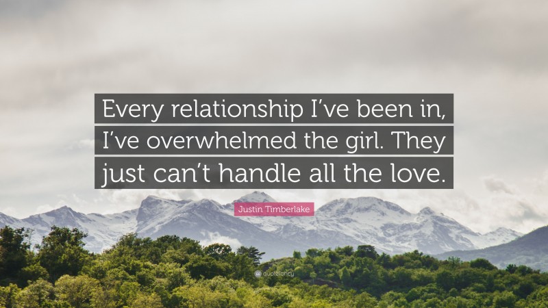 Justin Timberlake Quote: “Every relationship I’ve been in, I’ve overwhelmed the girl. They just can’t handle all the love.”