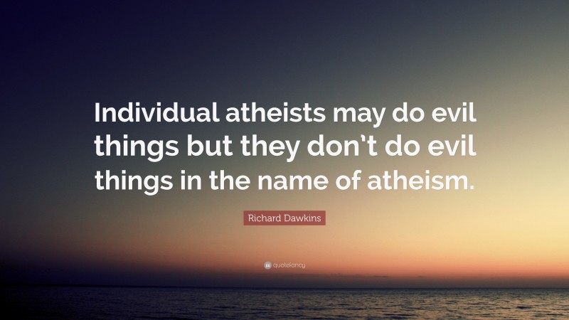Richard Dawkins Quote: “Individual atheists may do evil things but they don’t do evil things in the name of atheism.”
