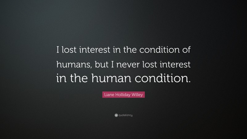 Liane Holliday Willey Quote: “I lost interest in the condition of humans, but I never lost interest in the human condition.”
