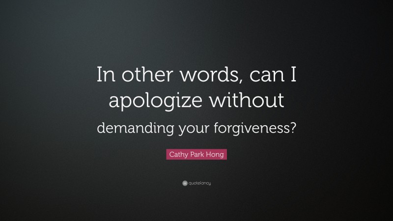 Cathy Park Hong Quote: “In other words, can I apologize without demanding your forgiveness?”