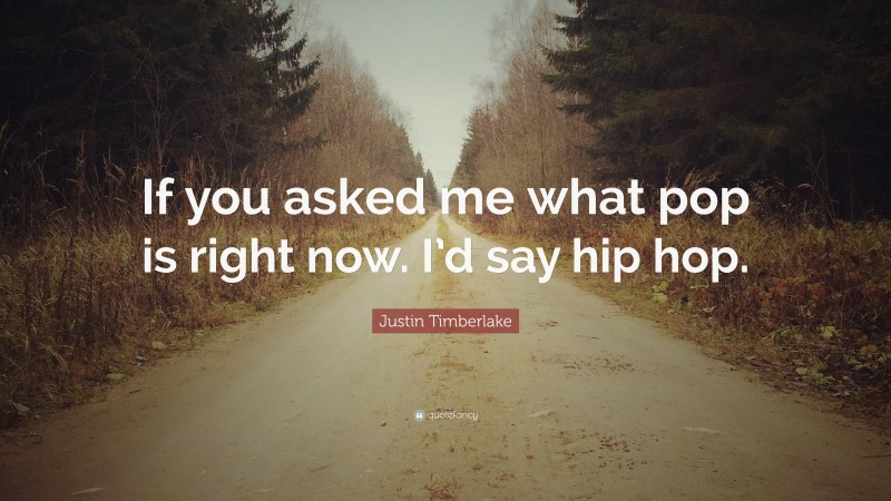 Justin Timberlake Quote: “If you asked me what pop is right now. I’d say hip hop.”