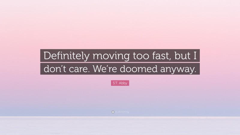 S.T. Abby Quote: “Definitely moving too fast, but I don’t care. We’re doomed anyway.”