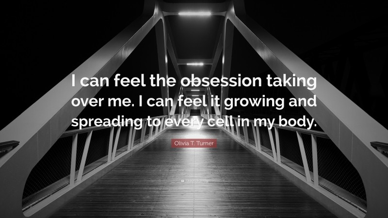 Olivia T. Turner Quote: “I can feel the obsession taking over me. I can feel it growing and spreading to every cell in my body.”