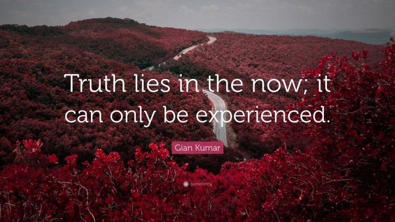 Gian Kumar Quote: “Truth lies in the now; it can only be experienced.”