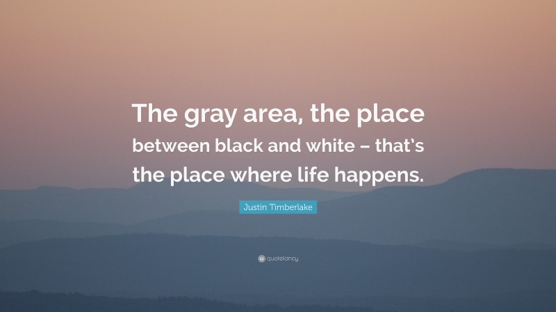 Justin Timberlake Quote: “The gray area, the place between black and white – that’s the place where life happens.”