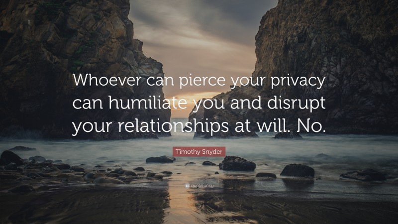 Timothy Snyder Quote: “Whoever can pierce your privacy can humiliate you and disrupt your relationships at will. No.”